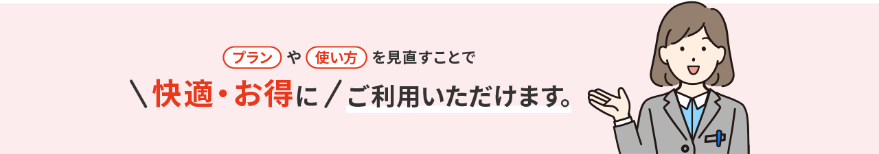 プランや使い方を見直すことで快適・お得にご利用いただけます。